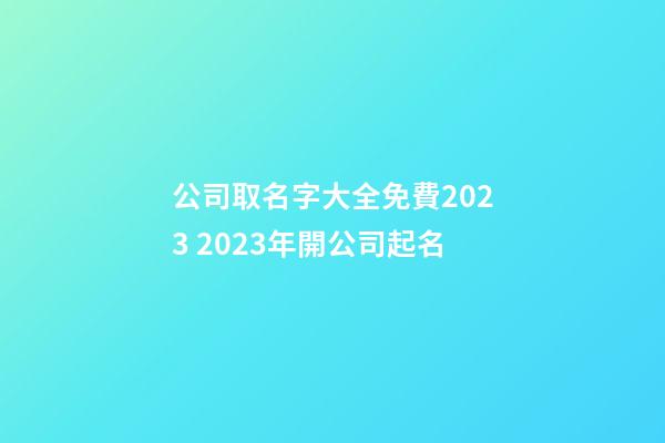 公司取名字大全免費2023 2023年開公司起名-第1張-公司起名-玄機派